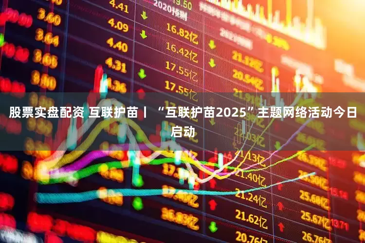 股票实盘配资 互联护苗丨 “互联护苗2025”主题网络活动今日启动