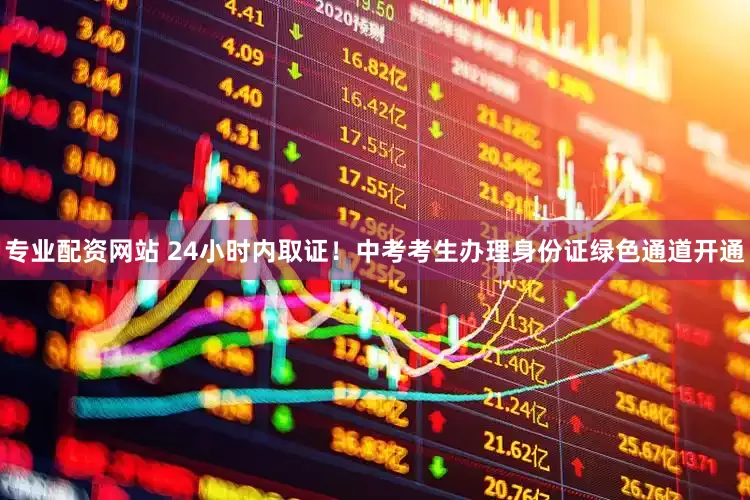 专业配资网站 24小时内取证！中考考生办理身份证绿色通道开通