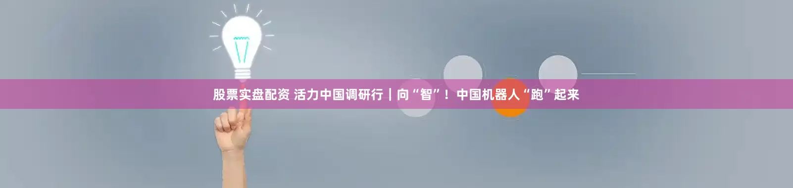 股票实盘配资 活力中国调研行｜向“智”！中国机器人“跑”起来