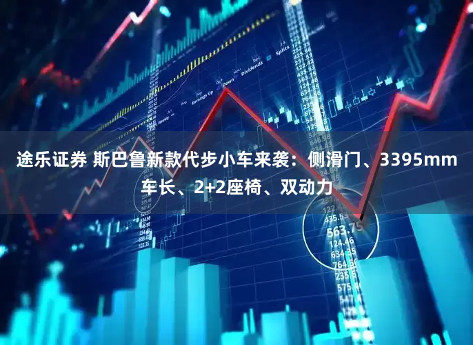 途乐证券 斯巴鲁新款代步小车来袭：侧滑门、3395mm车长、2+2座椅、双动力