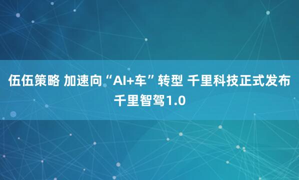 伍伍策略 加速向“AI+车”转型 千里科技正式发布千里智驾1.0