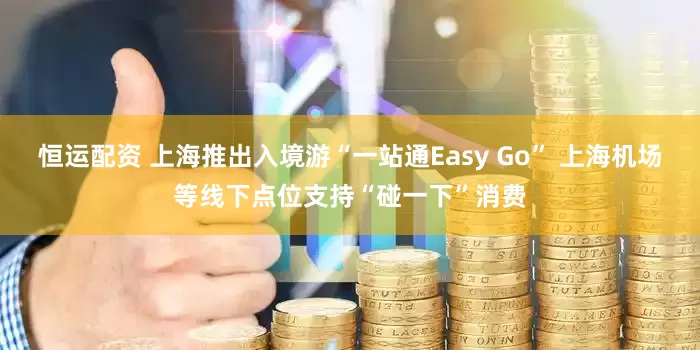 恒运配资 上海推出入境游“一站通Easy Go” 上海机场等线下点位支持“碰一下”消费