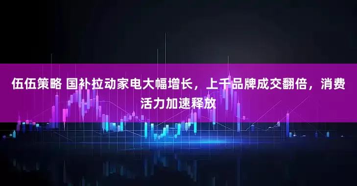 伍伍策略 国补拉动家电大幅增长，上千品牌成交翻倍，消费活力加速释放