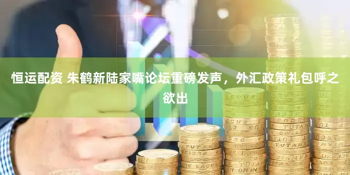 恒运配资 朱鹤新陆家嘴论坛重磅发声，外汇政策礼包呼之欲出