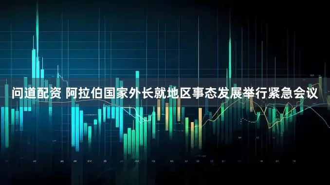 问道配资 阿拉伯国家外长就地区事态发展举行紧急会议