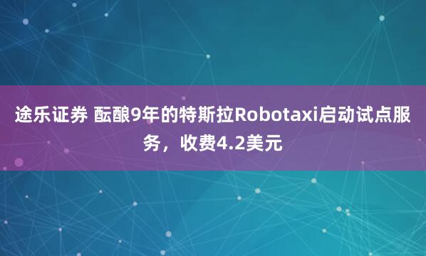 途乐证券 酝酿9年的特斯拉Robotaxi启动试点服务，收费4.2美元