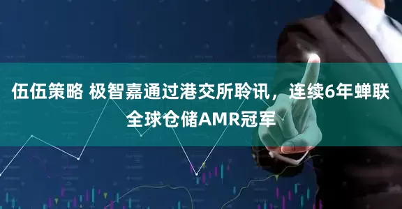 伍伍策略 极智嘉通过港交所聆讯，连续6年蝉联全球仓储AMR冠军