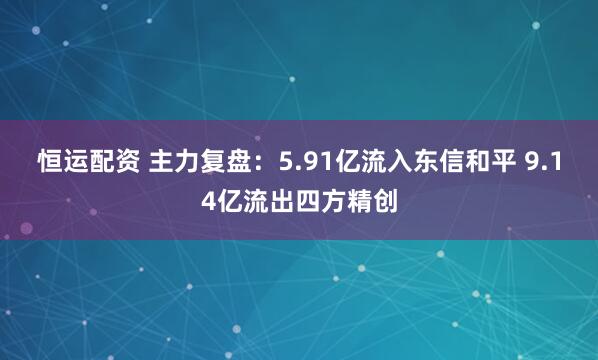 恒运配资 主力复盘：5.91亿流入东信和平 9.14亿流出四方精创