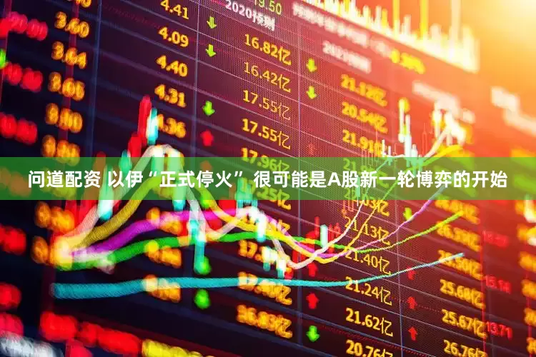 问道配资 以伊“正式停火” 很可能是A股新一轮博弈的开始