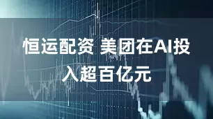恒运配资 美团在AI投入超百亿元