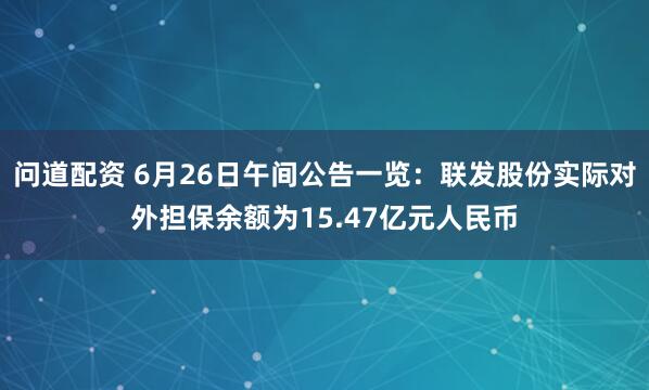 问道配资 6月26日午间公告一览：联发股份实际对外担保余额为15.47亿元人民币