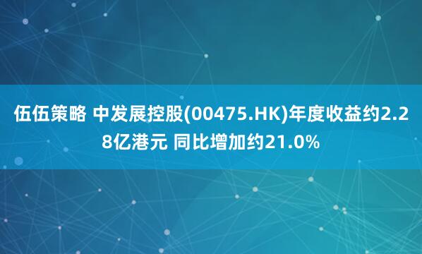 伍伍策略 中发展控股(00475.HK)年度收益约2.28亿港元 同比增加约21.0%