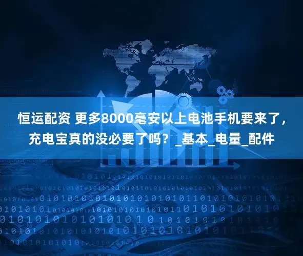 恒运配资 更多8000毫安以上电池手机要来了，充电宝真的没必要了吗？_基本_电量_配件