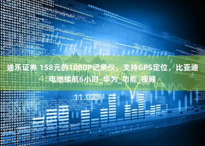 途乐证券 158元的1080P记录仪，支持GPS定位，比亚迪电池续航6小时_华为_功能_视频