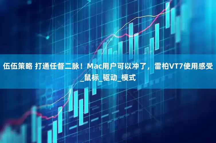 伍伍策略 打通任督二脉！Mac用户可以冲了，雷柏VT7使用感受_鼠标_驱动_模式
