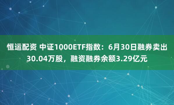 恒运配资 中证1000ETF指数：6月30日融券卖出30.04万股，融资融券余额3.29亿元