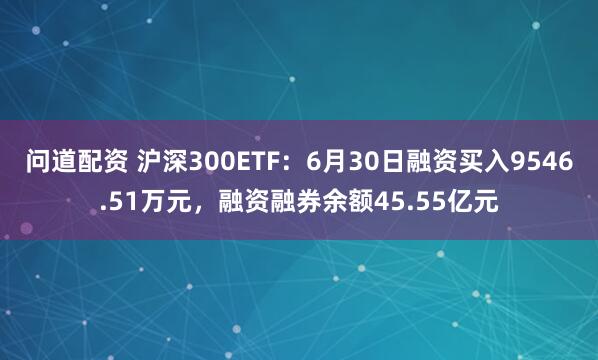 问道配资 沪深300ETF：6月30日融资买入9546.51万元，融资融券余额45.55亿元