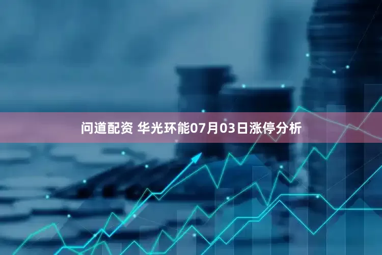 问道配资 华光环能07月03日涨停分析