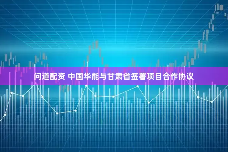问道配资 中国华能与甘肃省签署项目合作协议