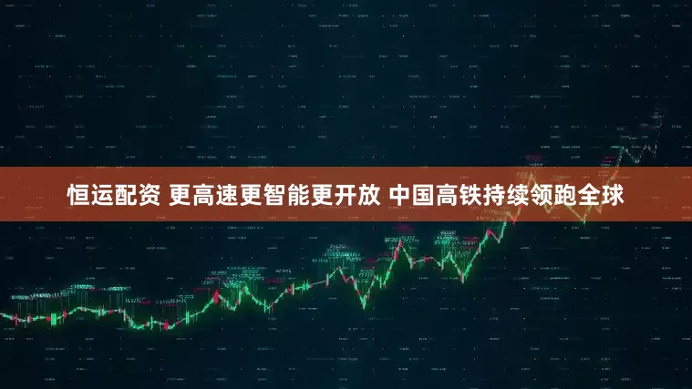 恒运配资 更高速更智能更开放 中国高铁持续领跑全球