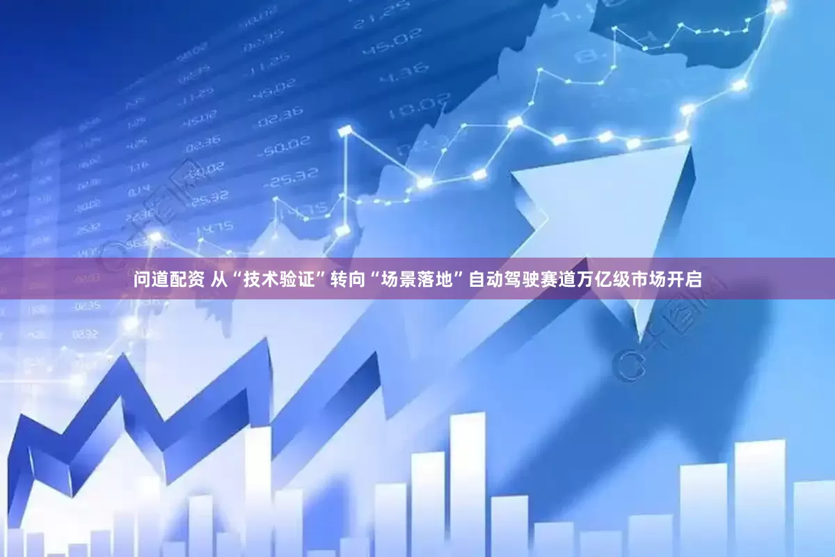 问道配资 从“技术验证”转向“场景落地”自动驾驶赛道万亿级市场开启