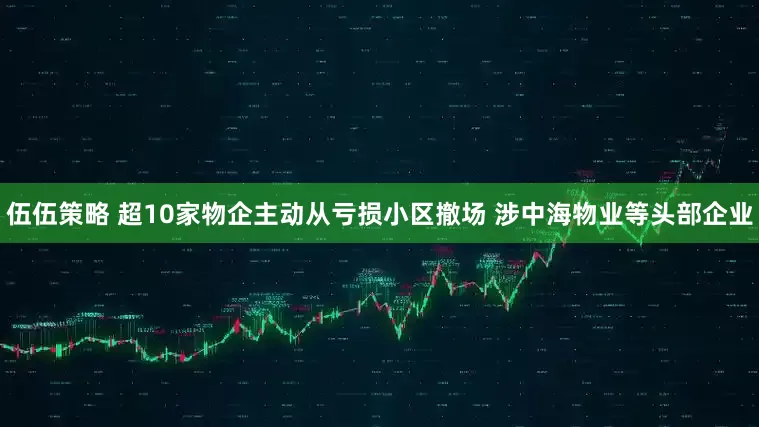 伍伍策略 超10家物企主动从亏损小区撤场 涉中海物业等头部企业