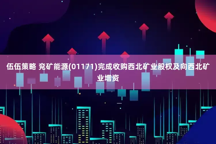 伍伍策略 兖矿能源(01171)完成收购西北矿业股权及向西北矿业增资