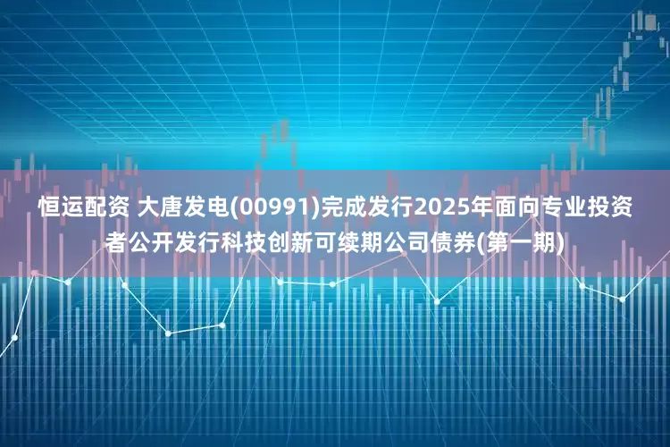 恒运配资 大唐发电(00991)完成发行2025年面向专业投资者公开发行科技创新可续期公司债券(第一期)