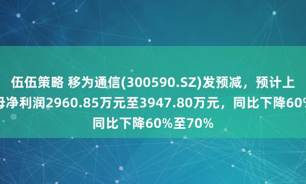 伍伍策略 移为通信(300590.SZ)发预减，预计上半年归母净利润2960.85万元至3947.80万元，同比下降60%至70%