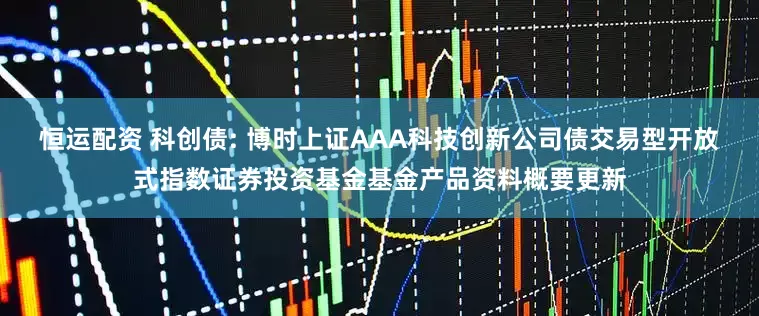 恒运配资 科创债: 博时上证AAA科技创新公司债交易型开放式指数证券投资基金基金产品资料概要更新
