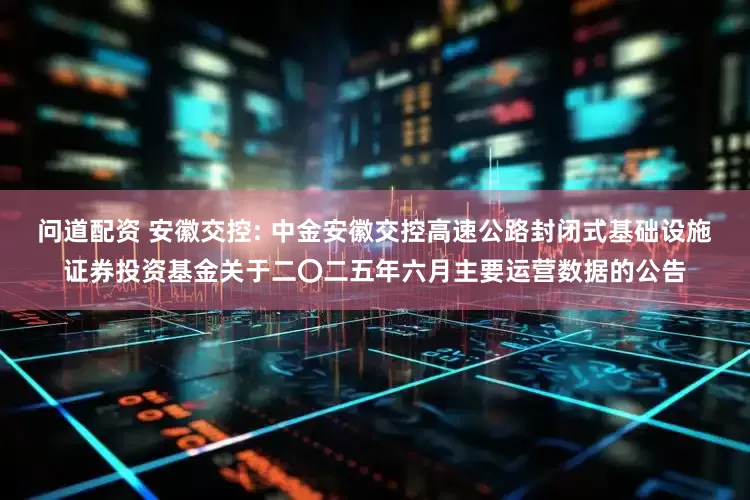 问道配资 安徽交控: 中金安徽交控高速公路封闭式基础设施证券投资基金关于二〇二五年六月主要运营数据的公告
