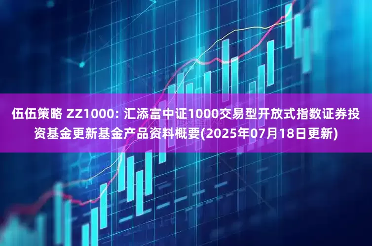 伍伍策略 ZZ1000: 汇添富中证1000交易型开放式指数证券投资基金更新基金产品资料概要(2025年07月18日更新)