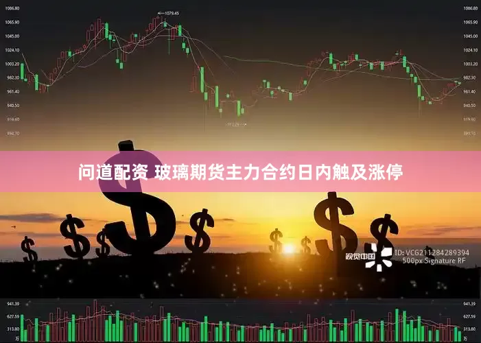 问道配资 玻璃期货主力合约日内触及涨停