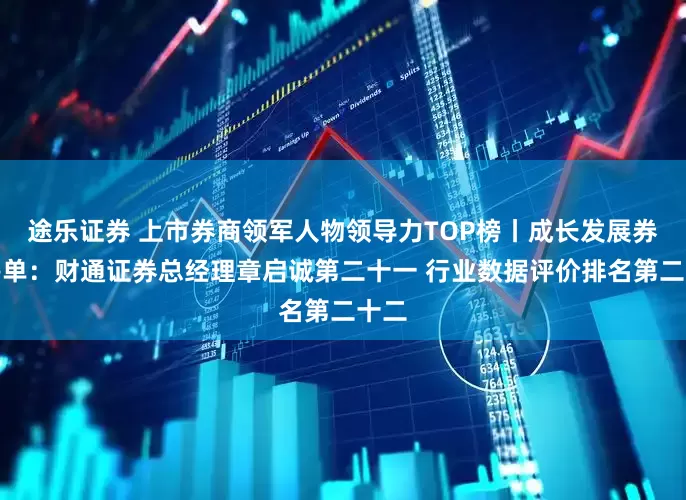 途乐证券 上市券商领军人物领导力TOP榜丨成长发展券商榜单：财通证券总经理章启诚第二十一 行业数据评价排名第二十二