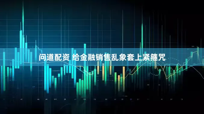 问道配资 给金融销售乱象套上紧箍咒