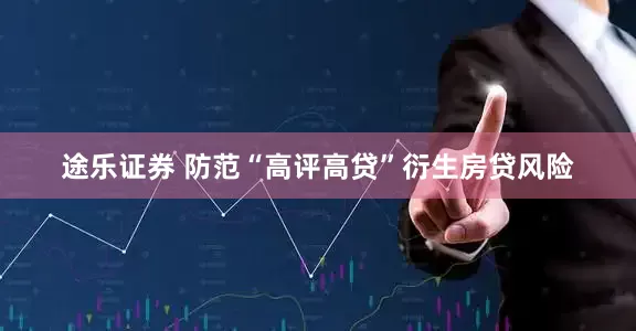 途乐证券 防范“高评高贷”衍生房贷风险