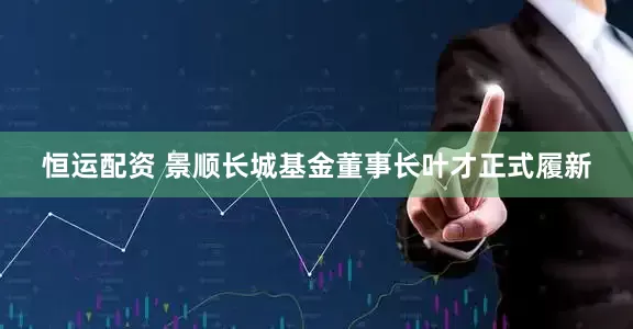 恒运配资 景顺长城基金董事长叶才正式履新