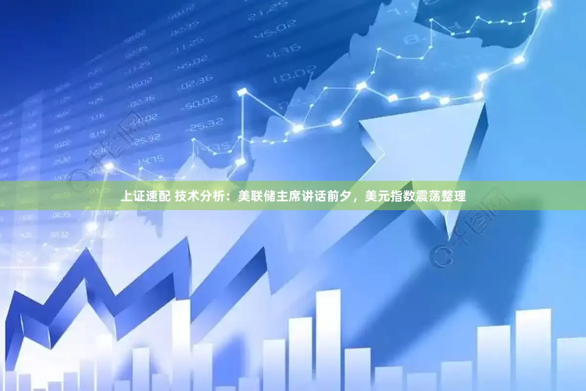 上证速配 技术分析：美联储主席讲话前夕，美元指数震荡整理