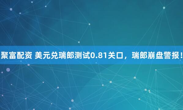 聚富配资 美元兑瑞郎测试0.81关口，瑞郎崩盘警报！
