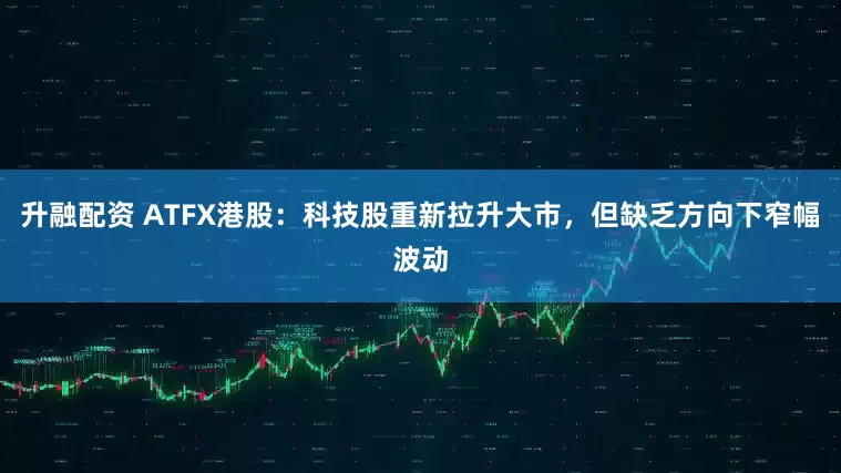升融配资 ATFX港股：科技股重新拉升大市，但缺乏方向下窄幅波动