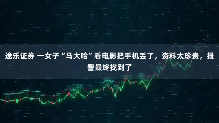 途乐证券 一女子“马大哈”看电影把手机丢了，资料太珍贵，报警最终找到了