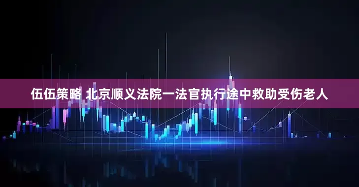 伍伍策略 北京顺义法院一法官执行途中救助受伤老人