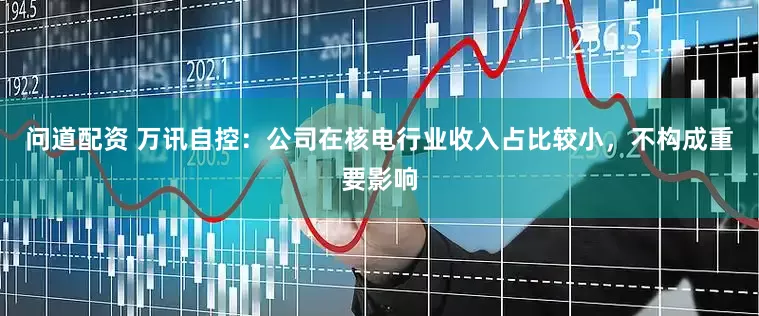 问道配资 万讯自控：公司在核电行业收入占比较小，不构成重要影响