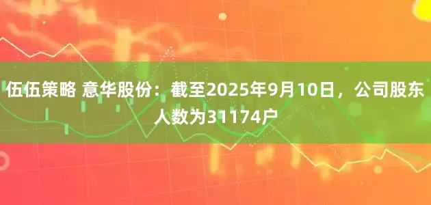 伍伍策略 意华股份：截至2025年9月10日，公司股东人数为31174户