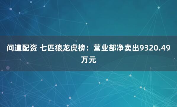 问道配资 七匹狼龙虎榜：营业部净卖出9320.49万元