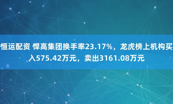 恒运配资 悍高集团换手率23.17%，龙虎榜上机构买入575.42万元，卖出3161.08万元