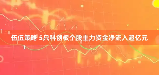 伍伍策略 5只科创板个股主力资金净流入超亿元