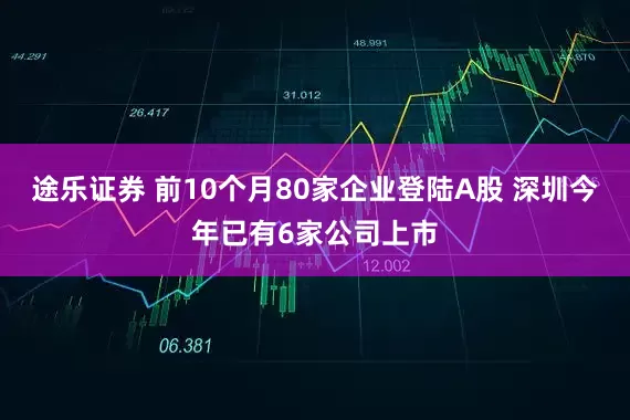 途乐证券 前10个月80家企业登陆A股 深圳今年已有6家公司上市