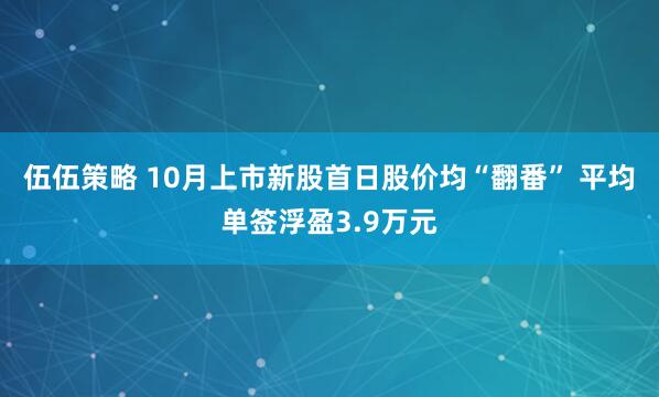 伍伍策略 10月上市新股首日股价均“翻番” 平均单签浮盈3.9万元