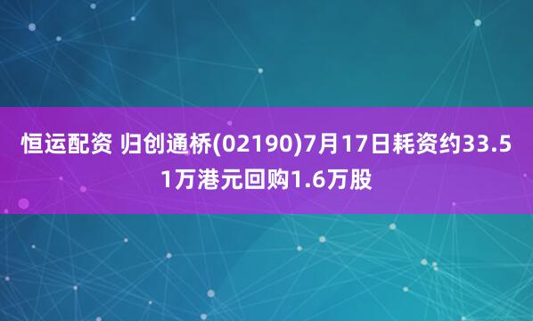 恒运配资 归创通桥(02190)7月17日耗资约33.51万港元回购1.6万股
